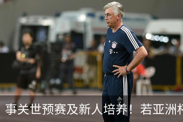 事关世预赛及新人培养！若亚洲杯真推迟上演，国足计划将遭遇挑战