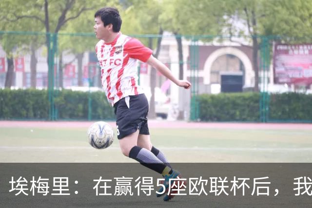 埃梅里：在赢得5座欧联杯后，我渴望争夺欧冠冠军