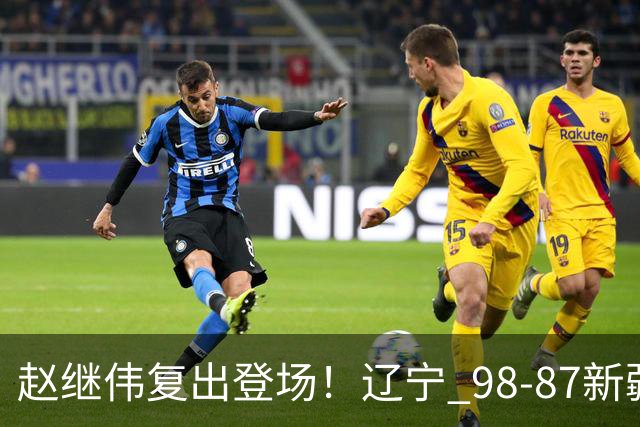 赵继伟复出登场！辽宁 98-87新疆四战全胜 库珀 27+5+11 主导全场