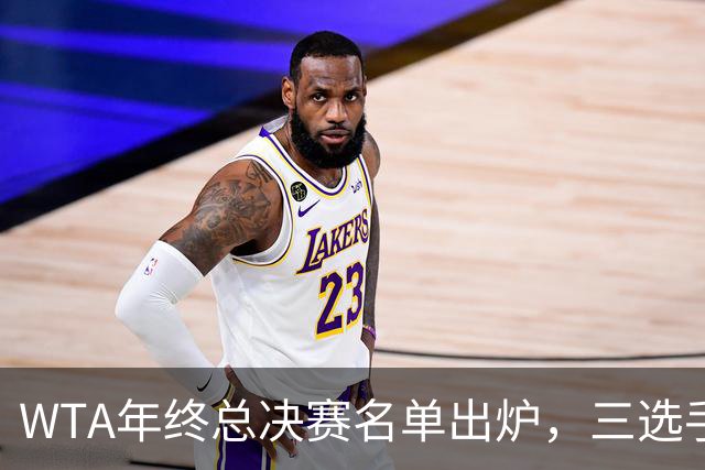 WTA年终总决赛名单出炉，三选手追平前辈足迹，两人首次入围